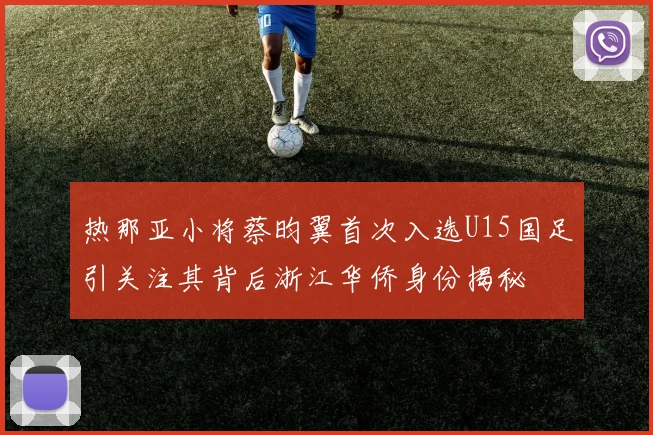 热那亚小将蔡昀翼首次入选U15国足引关注其背后浙江华侨身份揭秘
