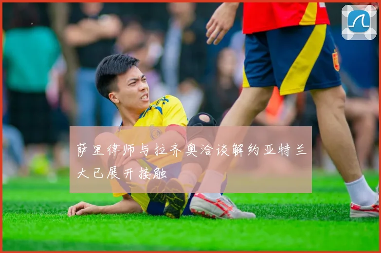 萨里律师与拉齐奥洽谈解约亚特兰大已展开接触