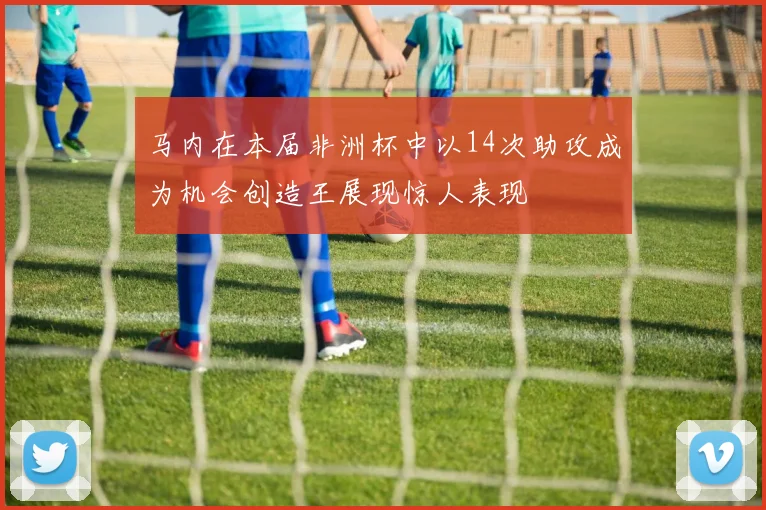 马内在本届非洲杯中以14次助攻成为机会创造王展现惊人表现