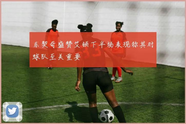 东契奇盛赞艾顿下半场表现称其对球队至关重要