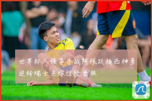世界杯八强争夺战阿根廷梅西神勇逆转瑞士点球惊险晋级