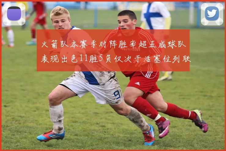 火箭队本赛季对阵胜率超五成球队表现出色11胜5负仅次于活塞位列联盟第二