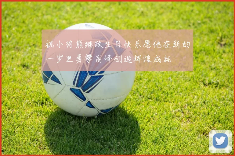 祝小将熊继政生日快乐愿他在新的一岁里勇攀高峰创造辉煌成就