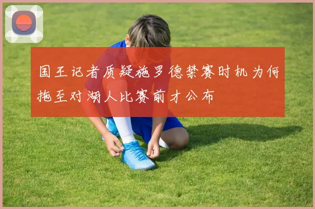 国王记者质疑施罗德禁赛时机为何拖至对湖人比赛前才公布