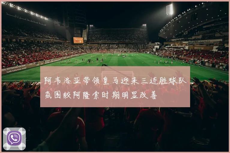 阿韦洛亚带领皇马迎来三连胜球队氛围较阿隆索时期明显改善