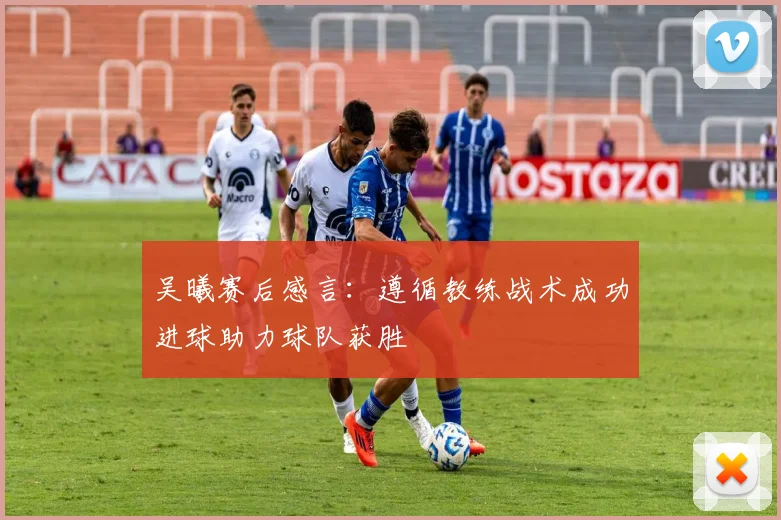 吴曦赛后感言：遵循教练战术成功进球助力球队获胜
