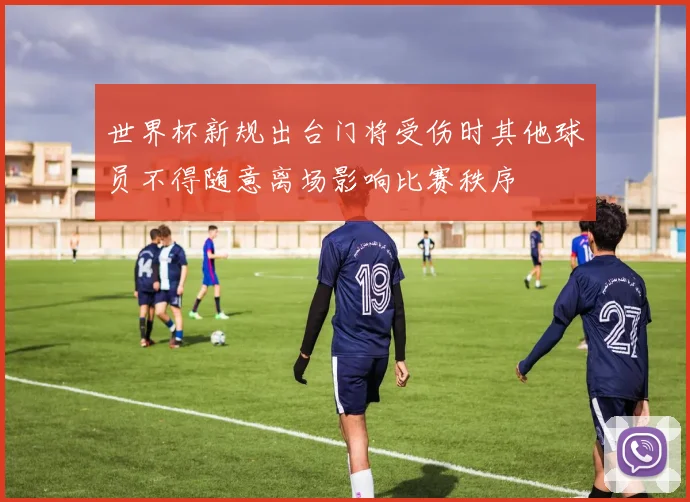 世界杯新规出台门将受伤时其他球员不得随意离场影响比赛秩序