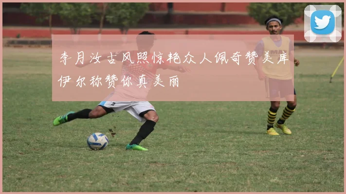 李月汝古风照惊艳众人佩奇赞美库伊尔称赞你真美丽