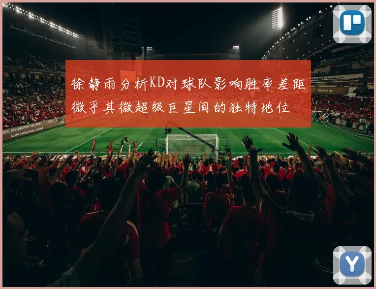 徐静雨分析KD对球队影响胜率差距微乎其微超级巨星间的独特地位