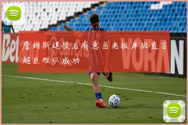 詹姆斯退役后有意当老板库班直言超巨难以成功