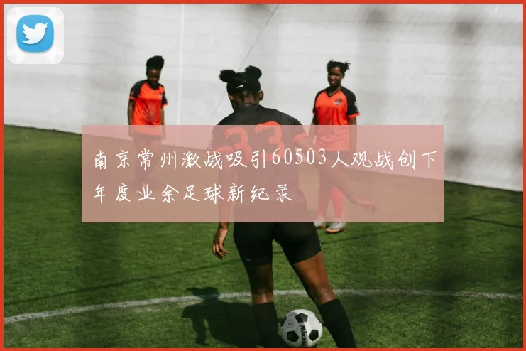 南京常州激战吸引60503人观战创下年度业余足球新纪录