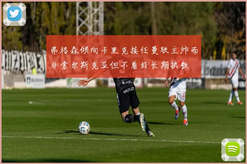 弗格森倾向卡里克接任曼联主帅而非索尔斯克亚但不看好长期执教