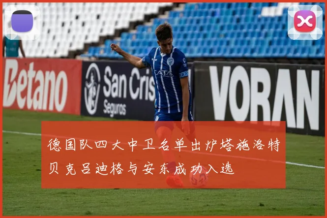 德国队四大中卫名单出炉塔施洛特贝克吕迪格与安东成功入选