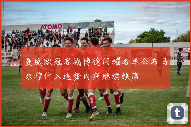曼城欧冠客战博德闪耀名单公布马尔穆什入选努内斯继续缺席