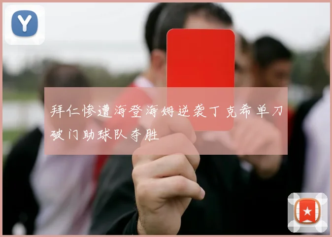 拜仁惨遭海登海姆逆袭丁克希单刀破门助球队夺胜